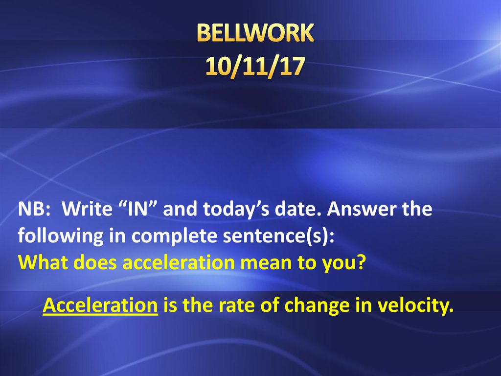 BELLWORK 10/11/17 NB: Write “IN” and today's date. Answer the following in  complete sentence(s): What does acceleration mean to you? What 2 factors  does. - ppt download