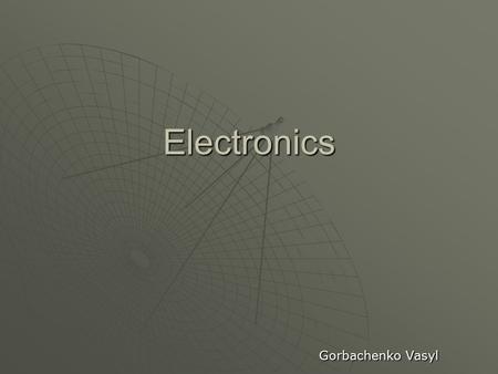 Electronics Gorbachenko Vasyl. What is electronics? Electronics is the branch of science, engineering and technology dealing with electrical circuits.