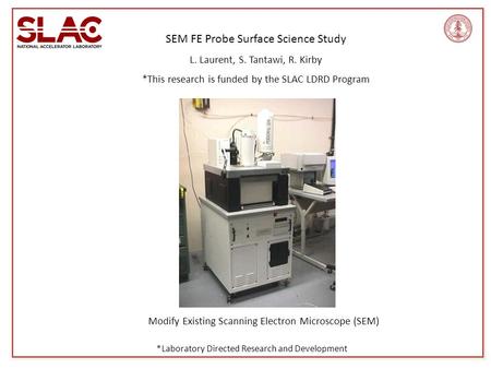 SEM FE Probe Surface Science Study L. Laurent, S. Tantawi, R. Kirby *This research is funded by the SLAC LDRD Program Modify Existing Scanning Electron.