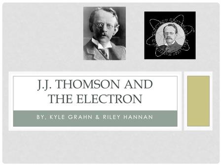 BY, KYLE GRAHN & RILEY HANNAN J.J. THOMSON AND THE ELECTRON.