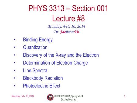 1 PHYS 3313 – Section 001 Lecture #8 Monday, Feb. 10, 2014 Dr. Jaehoon Yu Binding Energy Quantization Discovery of the X-ray and the Electron Determination.