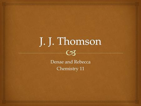 Denae and Rebecca Chemistry 11.  Born: December 18, 1856 Cheetham Hill, Manchester, England Family: Mother – Emma Swindells Father – Joseph James Thomson.