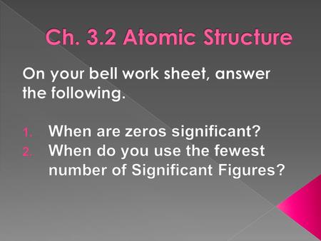 Ch. 3.2 Atomic Structure On your bell work sheet, answer the following. When are zeros significant? When do you use the fewest number of Significant Figures?