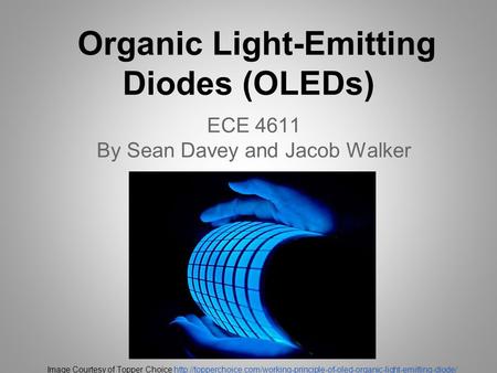Organic Light-Emitting Diodes (OLEDs) ECE 4611 By Sean Davey and Jacob Walker Image Courtesy of Topper Choice