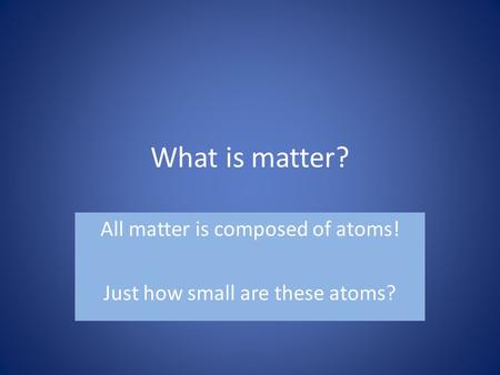 What is matter? All matter is composed of atoms! Just how small are these atoms?