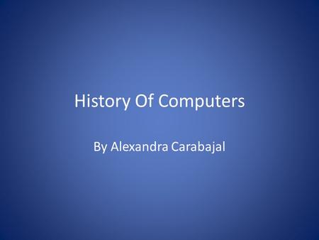 History Of Computers By Alexandra Carabajal. Computers Computers were not just invented one day to another, it was a process that started as a Abcuss.