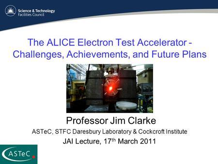 The ALICE Electron Test Accelerator - Challenges, Achievements, and Future Plans Professor Jim Clarke ASTeC, STFC Daresbury Laboratory & Cockcroft Institute.