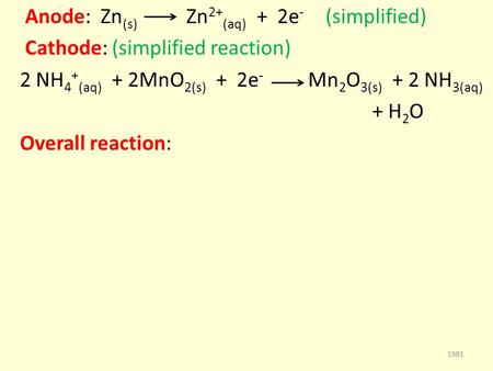 Anode: Zn (s) Zn 2+ (aq) + 2e - (simplified) Cathode: (simplified reaction) 2 NH 4 + (aq) + 2MnO 2(s) + 2e - Mn 2 O 3(s) + 2 NH 3(aq) + H 2 O Overall reaction:
