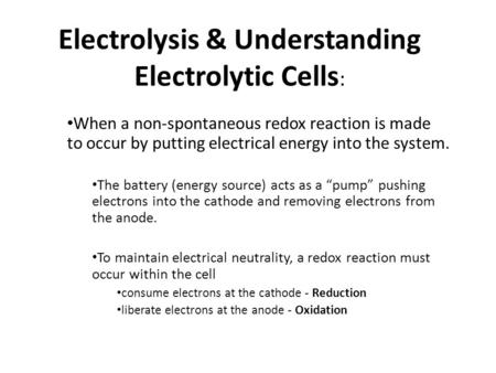 Electrolysis & Understanding Electrolytic Cells : When a non-spontaneous redox reaction is made to occur by putting electrical energy into the system.