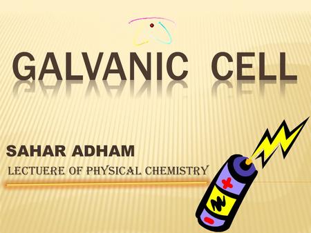 SAHAR ADHAM LECTUERE OF PHYSICAL CHEMISTRY galvanicelectrolytic need power source two electrodes produces electrical current anode (-) cathode (+)