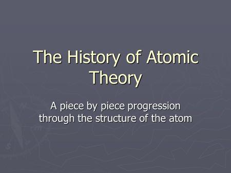 The History of Atomic Theory A piece by piece progression through the structure of the atom.