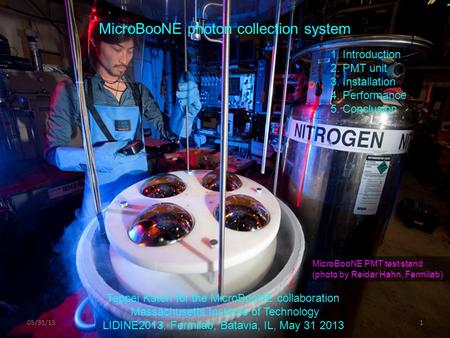 05/31/131 MicroBooNE photon collection system 1. Introduction 2. PMT unit 3. Installation 4. Performance 5. Conclusion Teppei Katori for the MicroBooNE.
