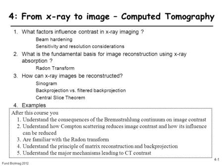 Fund BioImag 2012 4-1 4: From x-ray to image – Computed Tomography 1.What factors influence contrast in x-ray imaging ? Beam hardening Sensitivity and.