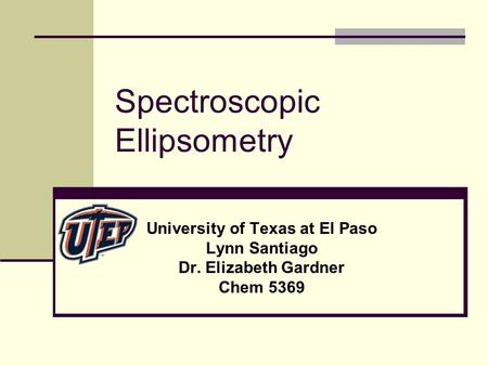 Spectroscopic Ellipsometry University of Texas at El Paso Lynn Santiago Dr. Elizabeth Gardner Chem 5369.