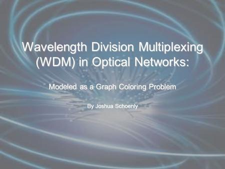 Wavelength Division Multiplexing (WDM) in Optical Networks: Modeled as a Graph Coloring Problem By Joshua Schoenly.