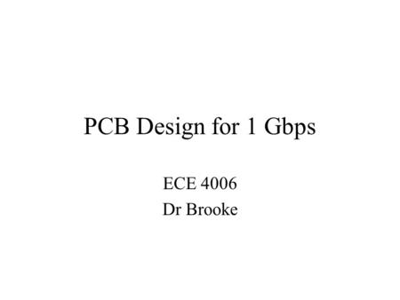 PCB Design for 1 Gbps ECE 4006 Dr Brooke. Overview What signals are being routed? How can you route those signals? How to apply routing to PCB? PCB design.