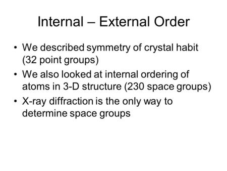 Internal – External Order We described symmetry of crystal habit (32 point groups) We also looked at internal ordering of atoms in 3-D structure (230 space.
