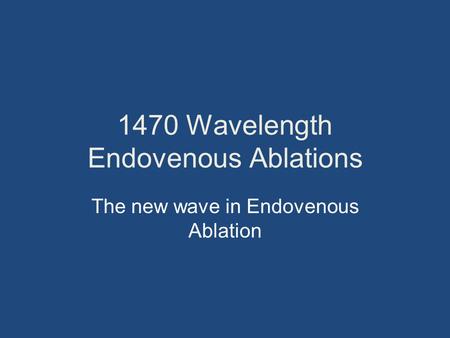 1470 Wavelength Endovenous Ablations The new wave in Endovenous Ablation.