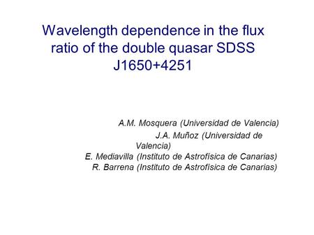 Wavelength dependence in the flux ratio of the double quasar SDSS J1650+4251 A.M. Mosquera (Universidad de Valencia) J.A. Muñoz (Universidad de Valencia)