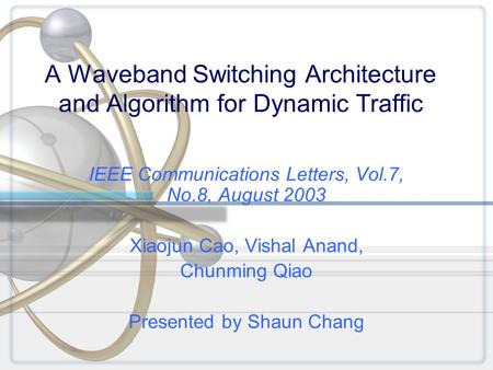 A Waveband Switching Architecture and Algorithm for Dynamic Traffic IEEE Communications Letters, Vol.7, No.8, August 2003 Xiaojun Cao, Vishal Anand, Chunming.