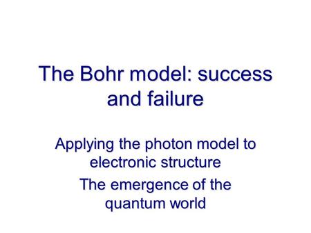 The Bohr model: success and failure Applying the photon model to electronic structure The emergence of the quantum world.