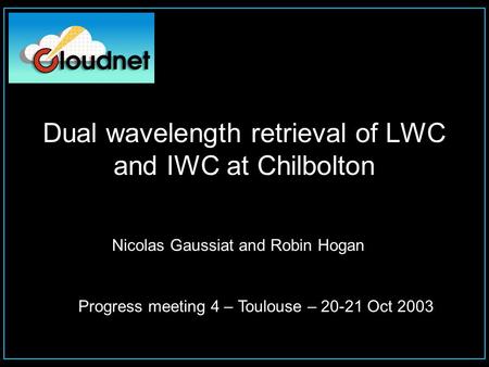 Nicolas Gaussiat and Robin Hogan Progress meeting 4 – Toulouse – 20-21 Oct 2003 Dual wavelength retrieval of LWC and IWC at Chilbolton.