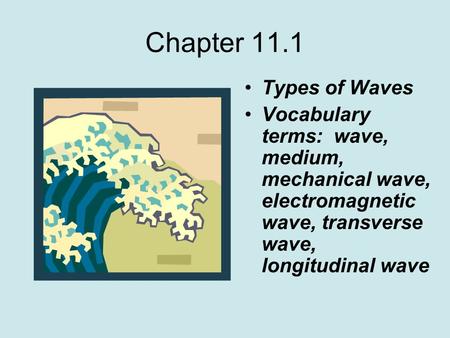 Chapter 11.1 Types of Waves Vocabulary terms: wave, medium, mechanical wave, electromagnetic wave, transverse wave, longitudinal wave.