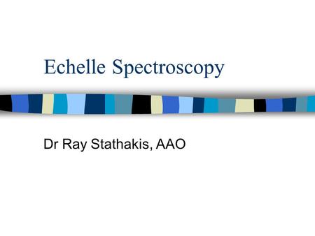 Echelle Spectroscopy Dr Ray Stathakis, AAO. What is it? n Echelle spectroscopy is used to observe single objects at high spectral detail. n The spectrum.