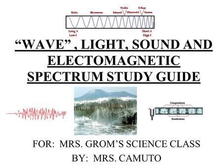 “WAVE”, LIGHT, SOUND AND ELECTOMAGNETIC SPECTRUM STUDY GUIDE FOR: MRS. GROM’S SCIENCE CLASS BY: MRS. CAMUTO.
