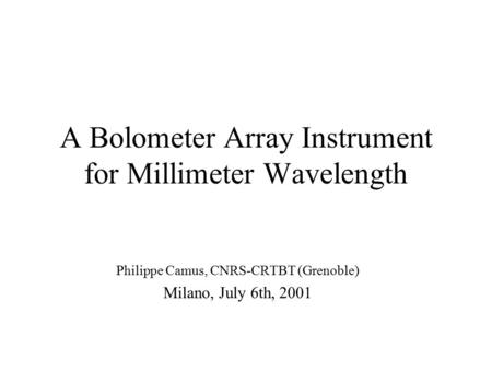 A Bolometer Array Instrument for Millimeter Wavelength Philippe Camus, CNRS-CRTBT (Grenoble) Milano, July 6th, 2001.
