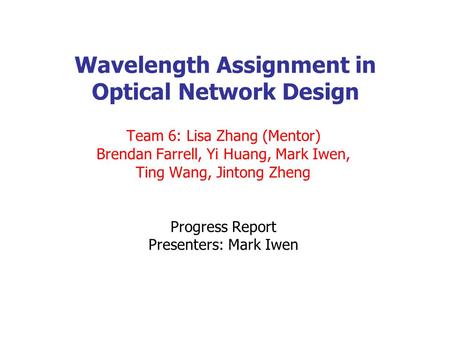 Wavelength Assignment in Optical Network Design Team 6: Lisa Zhang (Mentor) Brendan Farrell, Yi Huang, Mark Iwen, Ting Wang, Jintong Zheng Progress Report.