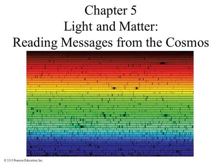 © 2010 Pearson Education, Inc. Chapter 5 Light and Matter: Reading Messages from the Cosmos.