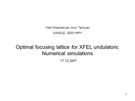 1 Optimal focusing lattice for XFEL undulators: Numerical simulations Vitali Khachatryan, Artur Tarloyan CANDLE, DESY/MPY 17.12.2007.