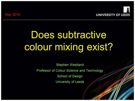 May 2010 Does subtractive colour mixing exist? Stephen Westland Professor of Colour Science and Technology School of Design University of Leeds.