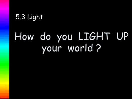 How do you LIGHT UP your world ? 5.3 Light Welcome to a power point presentation on LIGHT. We will investigate the following : 1. What is light? 2.What.