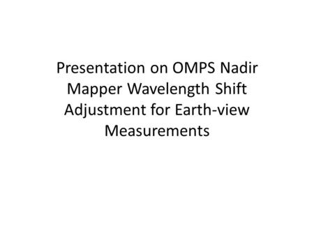 Presentation on OMPS Nadir Mapper Wavelength Shift Adjustment for Earth-view Measurements.
