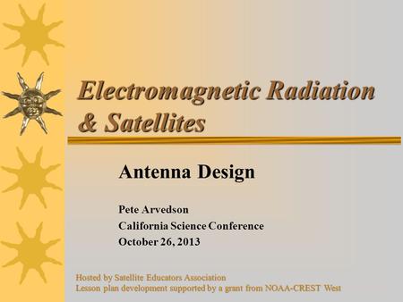 Electromagnetic Radiation & Satellites Antenna Design Pete Arvedson California Science Conference October 26, 2013 Hosted by Satellite Educators Association.