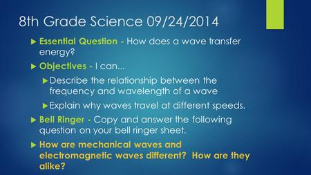 8th Grade Science 09/24/2014  Essential Question - How does a wave transfer energy?  Objectives - I can...  Describe the relationship between the frequency.