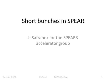 Short bunches in SPEAR J. Safranek for the SPEAR3 accelerator group November 2, 20101J. Safranek CLS THz Workshop.