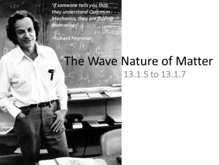 The Wave Nature of Matter 13.1.5 to 13.1.7 ‘If someone tells you that they understand Quantum Mechanics, they are fooling themselves’. -Richard Feynman.