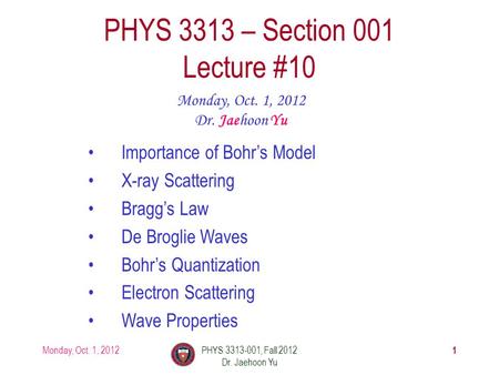 Monday, Oct. 1, 2012PHYS 3313-001, Fall 2012 Dr. Jaehoon Yu 1 PHYS 3313 – Section 001 Lecture #10 Monday, Oct. 1, 2012 Dr. Jaehoon Yu Importance of Bohr’s.