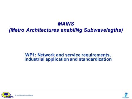 © 2010 MAINS Consortium MAINS (Metro Architectures enablINg Subwavelegths) WP1: Network and service requirements, industrial application and standardization.