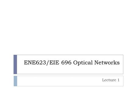 ENE623/EIE 696 Optical Networks Lecture 1. Historical Development of Optical Communications  1790 – Claude Chappe invented ‘optical telegraph’.  1880.
