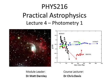 PHYS216 Practical Astrophysics Lecture 4 – Photometry 1 Module Leader: Dr Matt Darnley Course Lecturer: Dr Chris Davis.