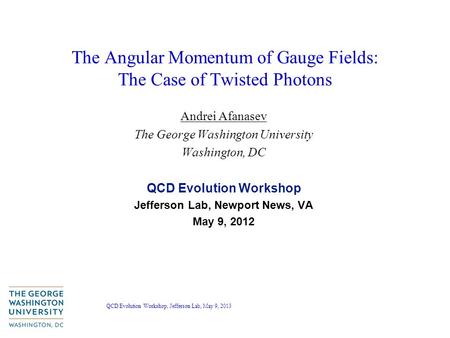 QCD Evolution Workshop, Jefferson Lab, May 9, 2013 The Angular Momentum of Gauge Fields: The Case of Twisted Photons Andrei Afanasev The George Washington.