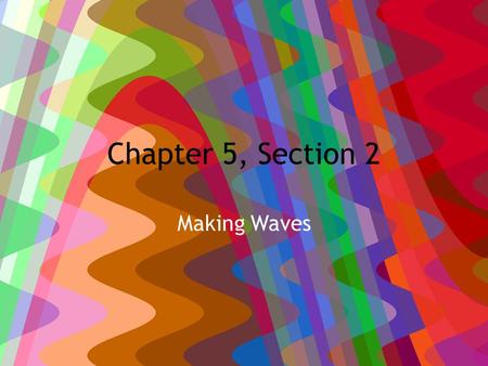 Chapter 5, Section 2 Making Waves. February 17, 2012 HW: PTG #1, 2, 5-8, pg. 505-506, Due Next Wednesday/Thursday Learning Objective: – Describe how waves.