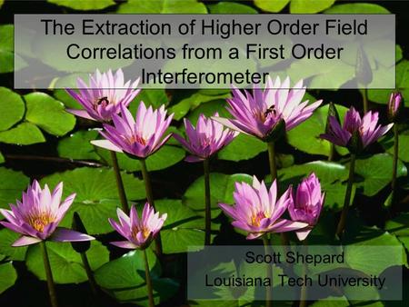 The Extraction of Higher Order Field Correlations from a First Order Interferometer Scott Shepard Louisiana Tech University.