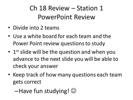 Ch 18 Review – Station 1 PowerPoint Review Divide into 2 teams Use a white board for each team and the Power Point review questions to study 1 st slide.