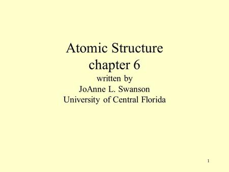 1 Atomic Structure chapter 6 written by JoAnne L. Swanson University of Central Florida.