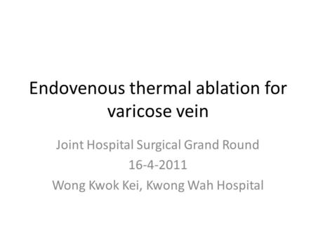 Endovenous thermal ablation for varicose vein Joint Hospital Surgical Grand Round 16-4-2011 Wong Kwok Kei, Kwong Wah Hospital.